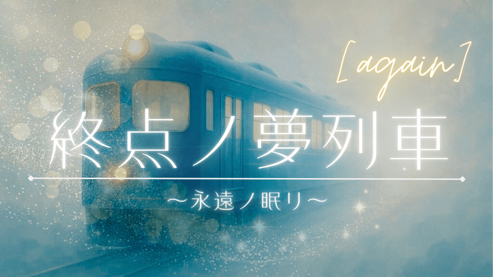 終点ノ夢列車～永遠ノ眠リ～【again】