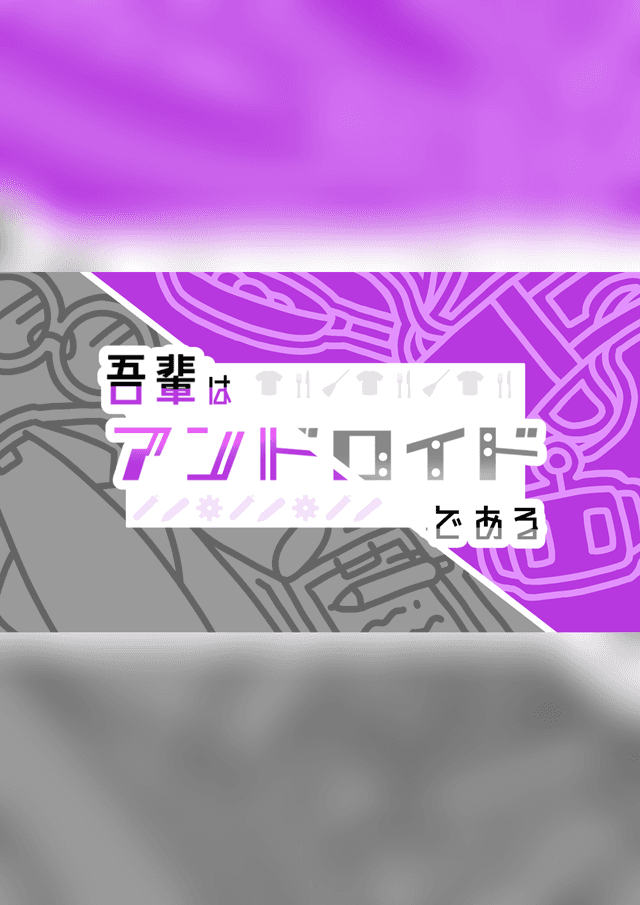 【吾輩はアンドロイドである】