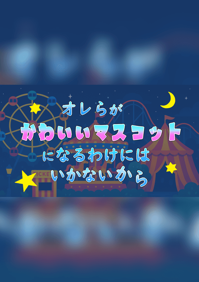 オレらがかわいいマスコットになるわけにはいかないから